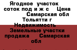 Ягодное, участок 20 соток под и.ж.с. › Цена ­ 820 000 - Самарская обл., Тольятти г. Недвижимость » Земельные участки продажа   . Самарская обл.